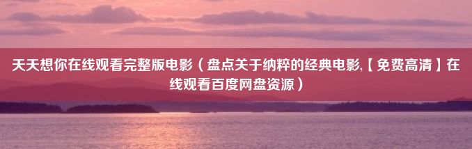 天天想你在线观看完整版电影（盘点关于纳粹的经典电影,【免费高清】在线观看百度网盘资源）