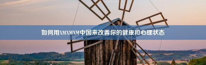 如何用XMXMXM中国来改善你的健康和心理状态