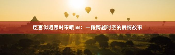 臣言似婚顾时宋暖100：一段跨越时空的爱情故事