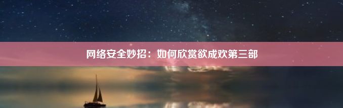 网络安全妙招：如何欣赏欲成欢第三部