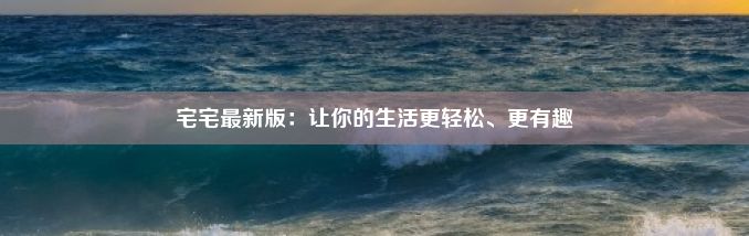 宅宅最新版：让你的生活更轻松、更有趣