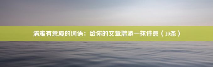 清雅有意境的词语：给你的文章增添一抹诗意（10条）