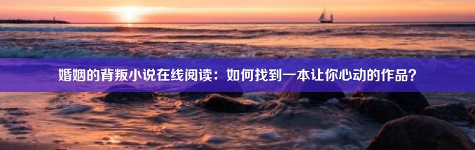 婚姻的背叛小说在线阅读：如何找到一本让你心动的作品？