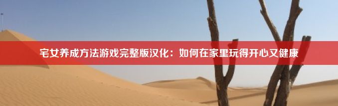 宅女养成方法游戏完整版汉化：如何在家里玩得开心又健康