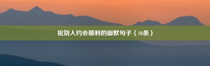 祝别人约会顺利的幽默句子（10条）