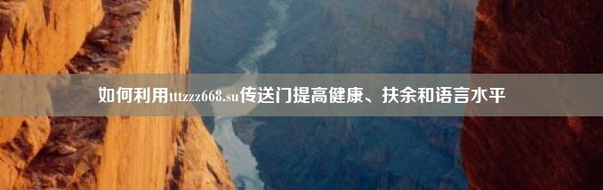 如何利用tttzzz668.su传送门提高健康、扶余和语言水平