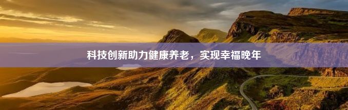 科技创新助力健康养老，实现幸福晚年