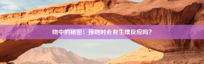 吻中的秘密：接吻时会有生理反应吗？