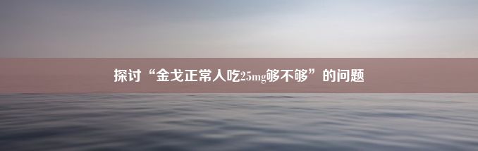 探讨“金戈正常人吃25mg够不够”的问题