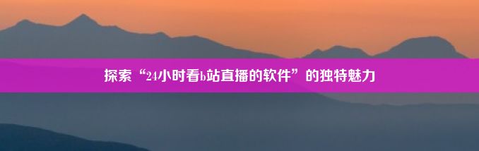 探索“24小时看b站直播的软件”的独特魅力