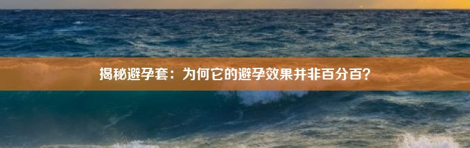 揭秘避孕套：为何它的避孕效果并非百分百？