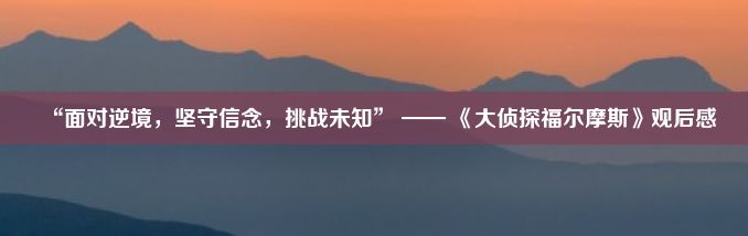 “面对逆境，坚守信念，挑战未知” —— 《大侦探福尔摩斯》观后感