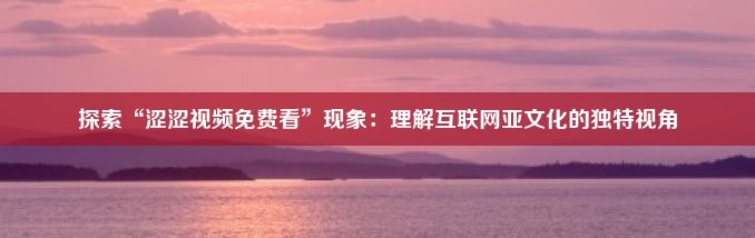 探索“涩涩视频免费看”现象：理解互联网亚文化的独特视角