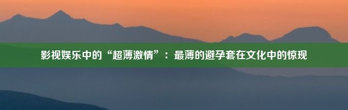 影视娱乐中的“超薄激情”：最薄的避孕套在文化中的惊现