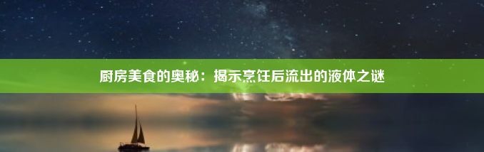 厨房美食的奥秘：揭示烹饪后流出的液体之谜