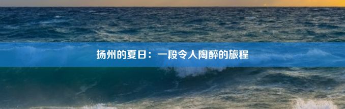 扬州的夏日：一段令人陶醉的旅程