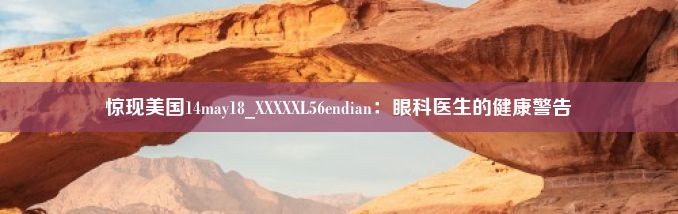 惊现美国14may18_XXXXXL56endian：眼科医生的健康警告