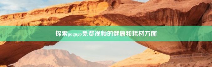 探索gogogo免费视频的健康和耗材方面