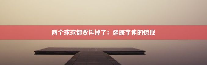 两个球球都要抖掉了：健康字体的惊现