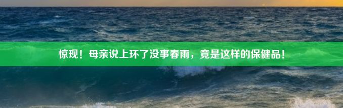 惊现！母亲说上环了没事春雨，竟是这样的保健品！