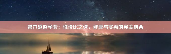 第六感避孕套：性价比之选，健康与实惠的完美结合