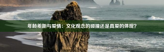 年龄差距与爱情：文化观念的碰撞还是真爱的体现？