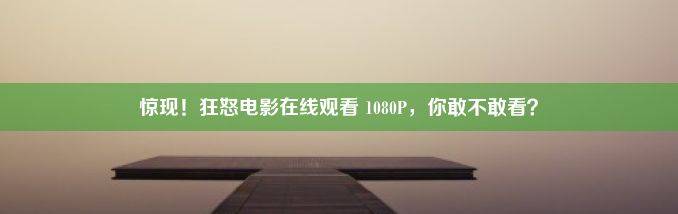 惊现！狂怒电影在线观看 1080P，你敢不敢看？