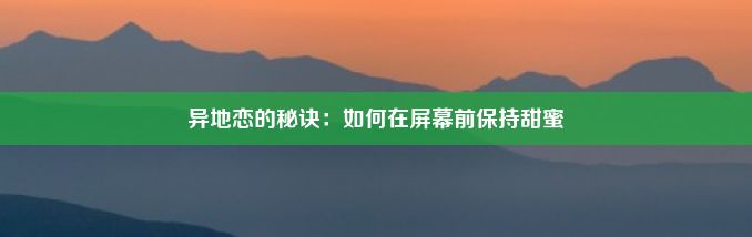 异地恋的秘诀：如何在屏幕前保持甜蜜