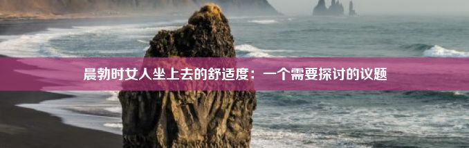 晨勃时女人坐上去的舒适度：一个需要探讨的议题