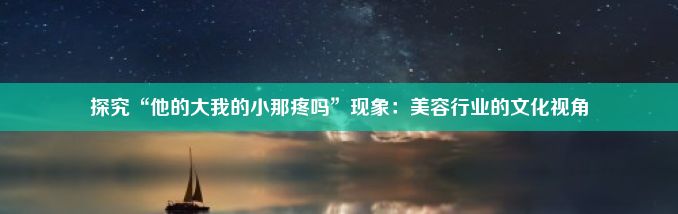 探究“他的大我的小那疼吗”现象：美容行业的文化视角