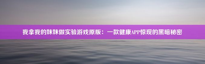 我拿我的妹妹做实验游戏原版：一款健康APP惊现的黑暗秘密