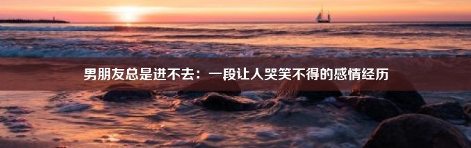 男朋友总是进不去：一段让人哭笑不得的感情经历