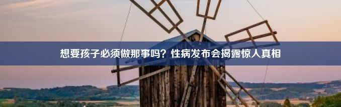 想要孩子必须做那事吗？性病发布会揭露惊人真相