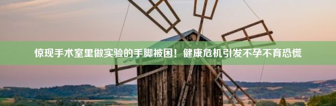 惊现手术室里做实验的手脚被困！健康危机引发不孕不育恐慌