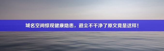 域名空间惊现健康隐患，避尘不干净了原文竟是这样！