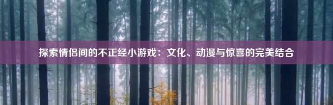 探索情侣间的不正经小游戏：文化、动漫与惊喜的完美结合