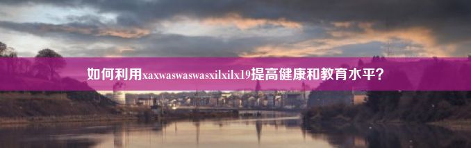 如何利用xaxwaswaswasxilxilx19提高健康和教育水平？