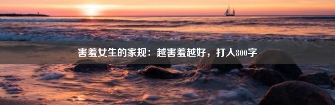 害羞女生的家规：越害羞越好，打人800字