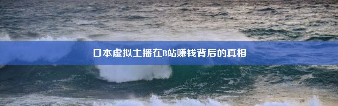 日本虚拟主播在B站赚钱背后的真相