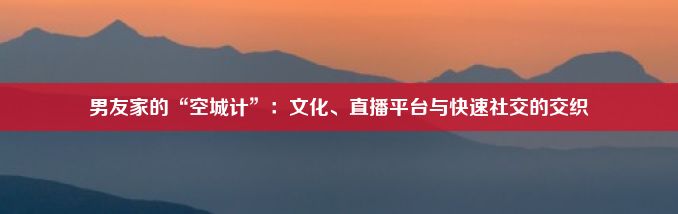 男友家的“空城计”：文化、直播平台与快速社交的交织