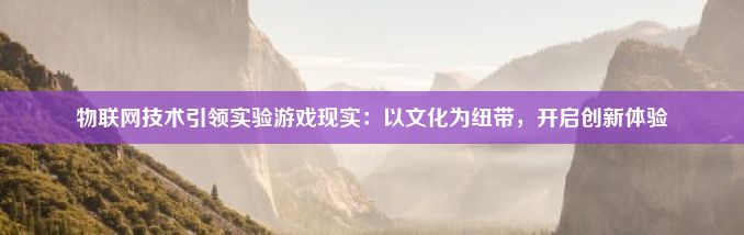 物联网技术引领实验游戏现实：以文化为纽带，开启创新体验