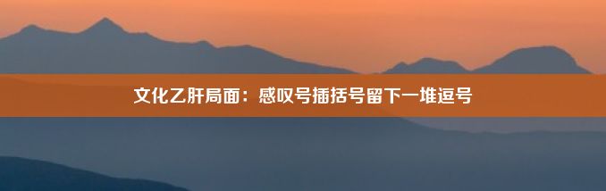 文化乙肝局面：感叹号插括号留下一堆逗号