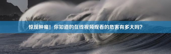 惊现肿瘤！你知道的在线视频观看的危害有多大吗？