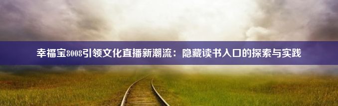 幸福宝8008引领文化直播新潮流：隐藏读书入口的探索与实践