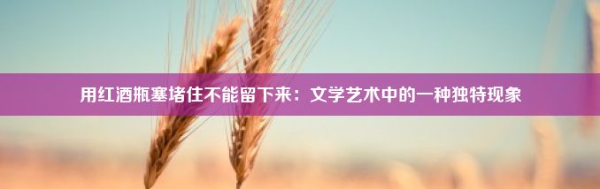 用红酒瓶塞堵住不能留下来：文学艺术中的一种独特现象