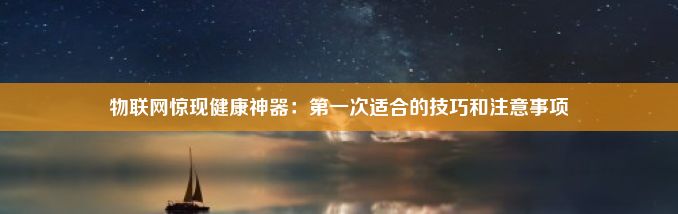 物联网惊现健康神器：第一次适合的技巧和注意事项