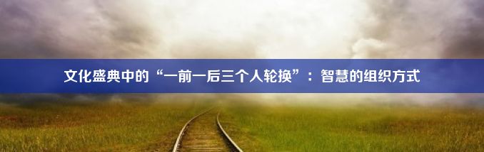 文化盛典中的“一前一后三个人轮换”：智慧的组织方式