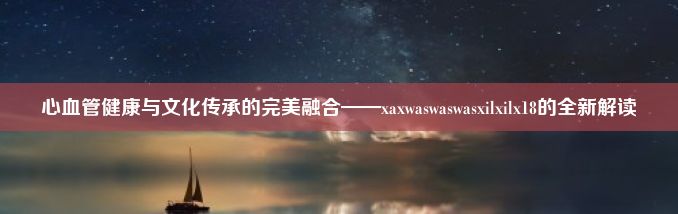 心血管健康与文化传承的完美融合——xaxwaswaswasxilxilx18的全新解读