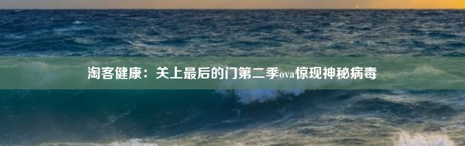 淘客健康：关上最后的门第二季ova惊现神秘病毒