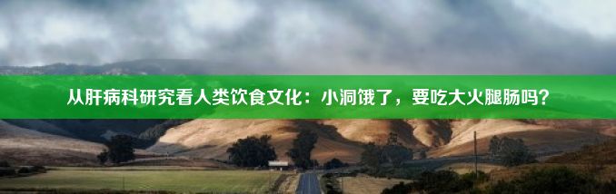 从肝病科研究看人类饮食文化：小洞饿了，要吃大火腿肠吗？